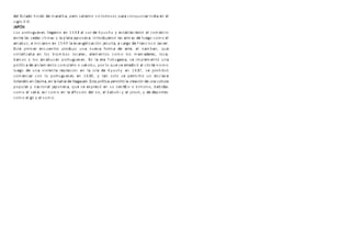 de E ad d de ara a er a er r ara ar d a e e
l st o hin ú m th , p o s li on v icto iosos p conquist In i n l
g
si lo X IX .
AP
J ÓN
r g e e egar e 3 a r de e a e er e er
Los po tu u s s ll on n 154 l su Kyushu y st bl ci on l com cio
e re a eda a a a a a e a r d er a ar a de eg e
nt l s s s chin s y l pl t j pon s . Int o uj on l s m s fu o com o l
ar a e ar e a e a ge a e a a arg de ra a er
c buz, inici on n 1549 l v n liz ción j suit , c o F ncisco J v i .
E e r er e e r r d a e a r a de ar e e a a e
st p im ncu nt o p o ujo un nu v fo m t , l n m b n, qu
e a a e a e e e e er adere a
sint tiz b n los biom bos loc l s, l m ntos com o los m c s, los ,
ar ar a e r g e e E a era ga a e e e a
b cos y los c buc s po tu u s s. n l Toku w , s im pl m ntó un
a de a a e e a r e e errad a r a
polític isl m i nto com pl to o s koku, po lo qu s icó l c isti nism o
eg de a e a re re e a a de e 3 e r
lu o un v iol nt p sión n l isl Kyushy n 16 7, s p ohibió
er ar r g e e e 3 a e er e a e
com ci con lo po tu u s s n 16 9, y t n solo s p m itió un ncl v
a d e e a e a a a de aga a E a a er a rea de a ra
hol n és n D jim , n l b hí N s ki. st polític p mitió l c ción un cultu
ar a a a e a e e e re e e d e da
popul y n cion l j pon s , qu s x p só n su v sti o o kim ono, b bi s
e a e a e a d de e a e r r de de r e
com o l s k , sí com o n l ifusión l no, l k buki y l jo u i, y po t s
e g e
com o l o y l sum o.
 