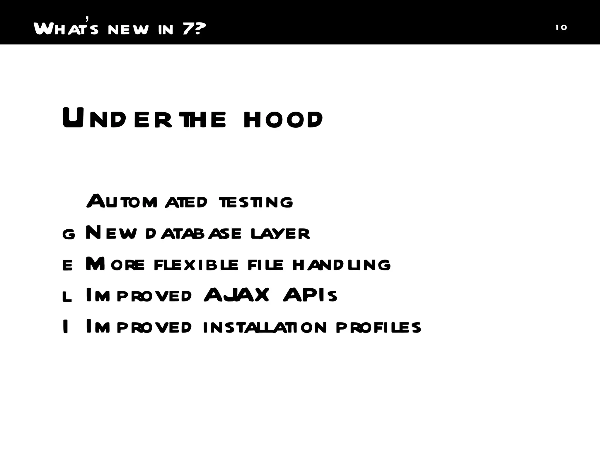 Under the hood Automated testing New database layer More flexible file handling Improved AJAX APIs Improved installation profiles What ’ s new in 7? 