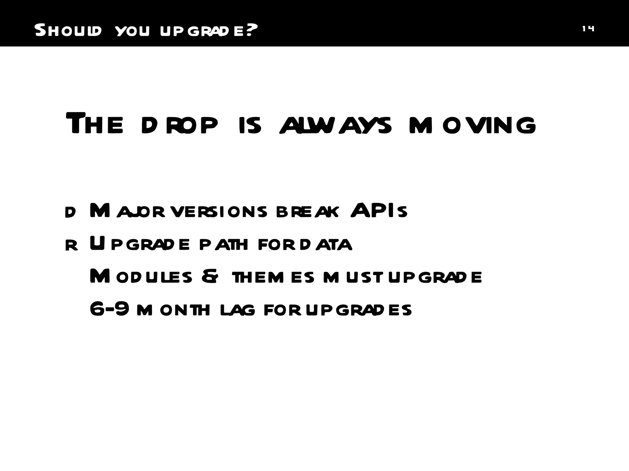 Major versions break APIs Upgrade path for data Modules & themes must upgrade 6-9 month lag for upgrades The drop is always moving Should you upgrade? 