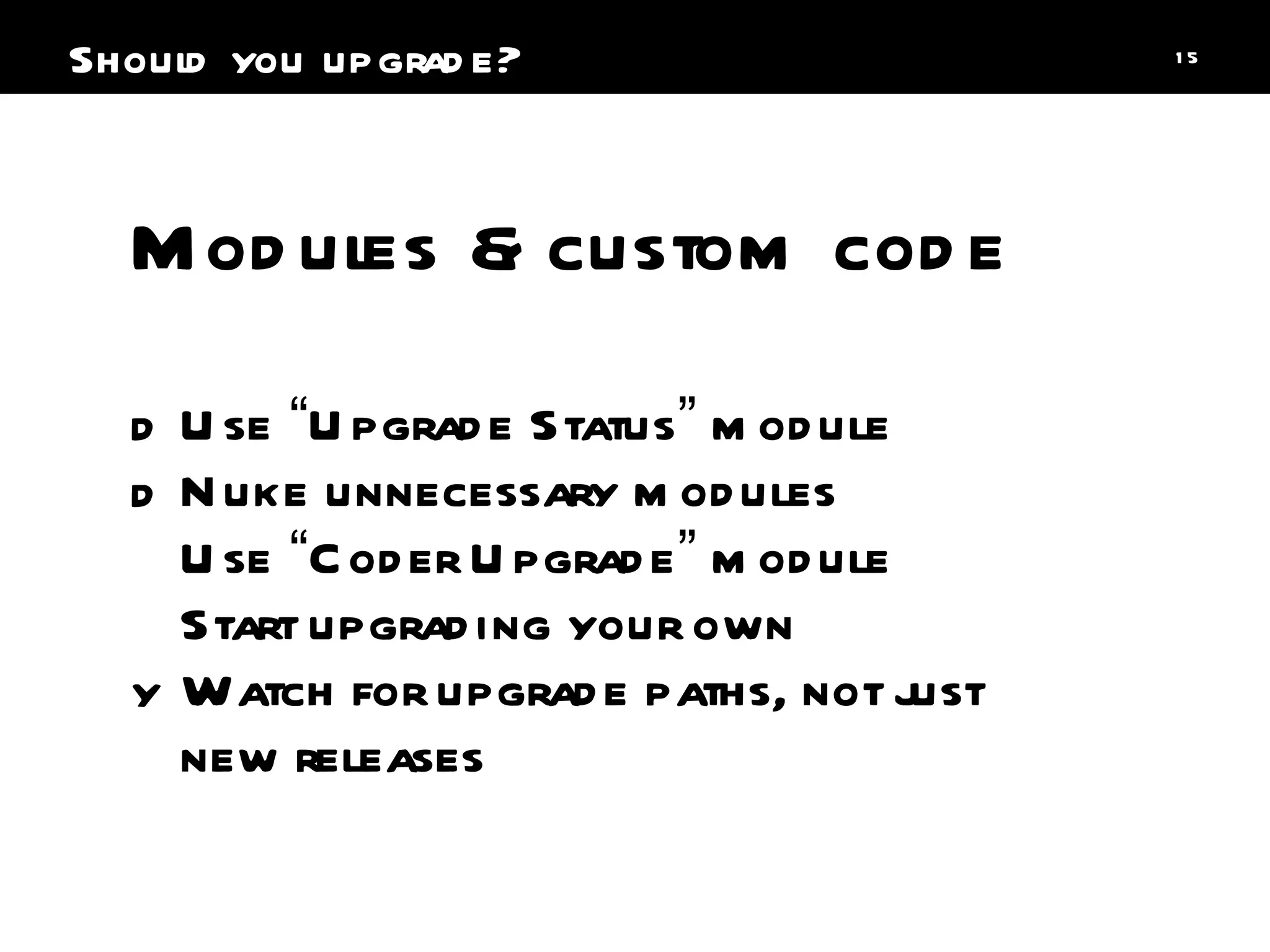 Use  “ Upgrade Status ”  module Nuke unnecessary modules Use  “ Coder Upgrade ”  module Start upgrading your own Watch for upgrade paths, not just new releases Modules & custom code Should you upgrade? 
