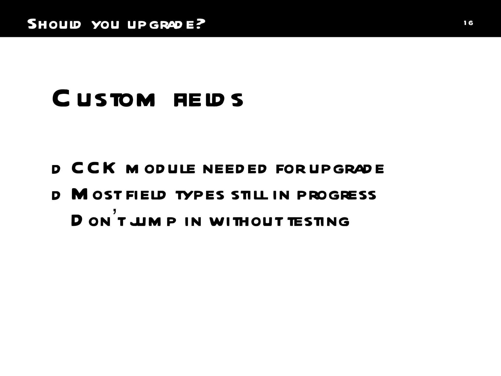 CCK module needed for upgrade Most field types still in progress Don ’ t jump in without testing Custom fields Should you upgrade? 