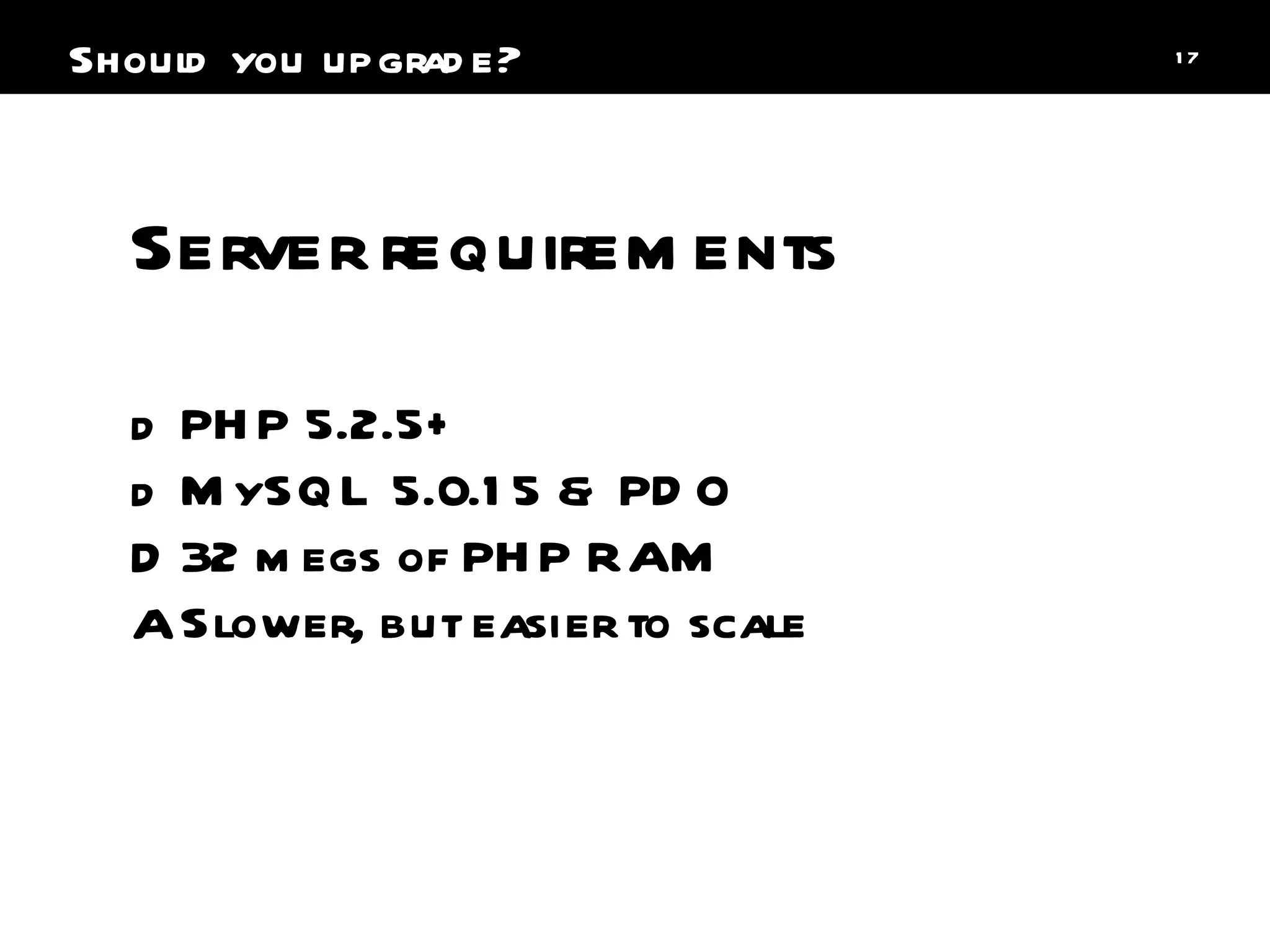 PHP 5.2.5+ MySQL 5.0.15 & PDO 32 megs of PHP RAM Slower, but easier to scale Server requirements Should you upgrade? 