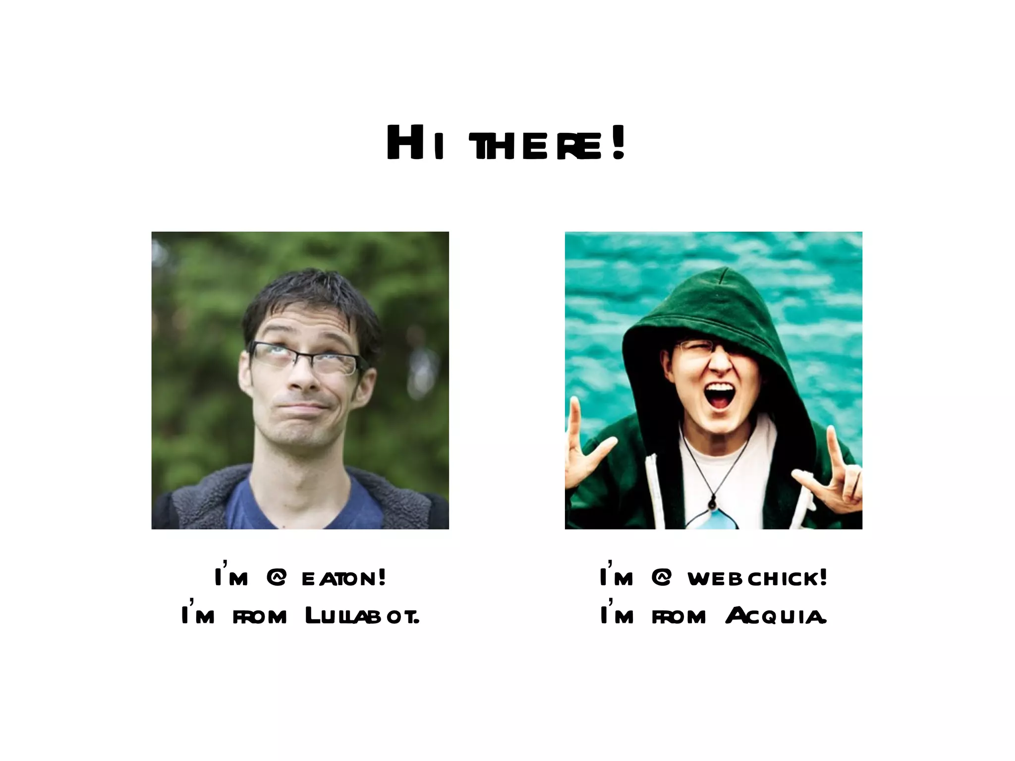 I ’ m @eaton! I ’ m from Lullabot. Hi there! I ’ m @webchick! I ’ m from Acquia. 