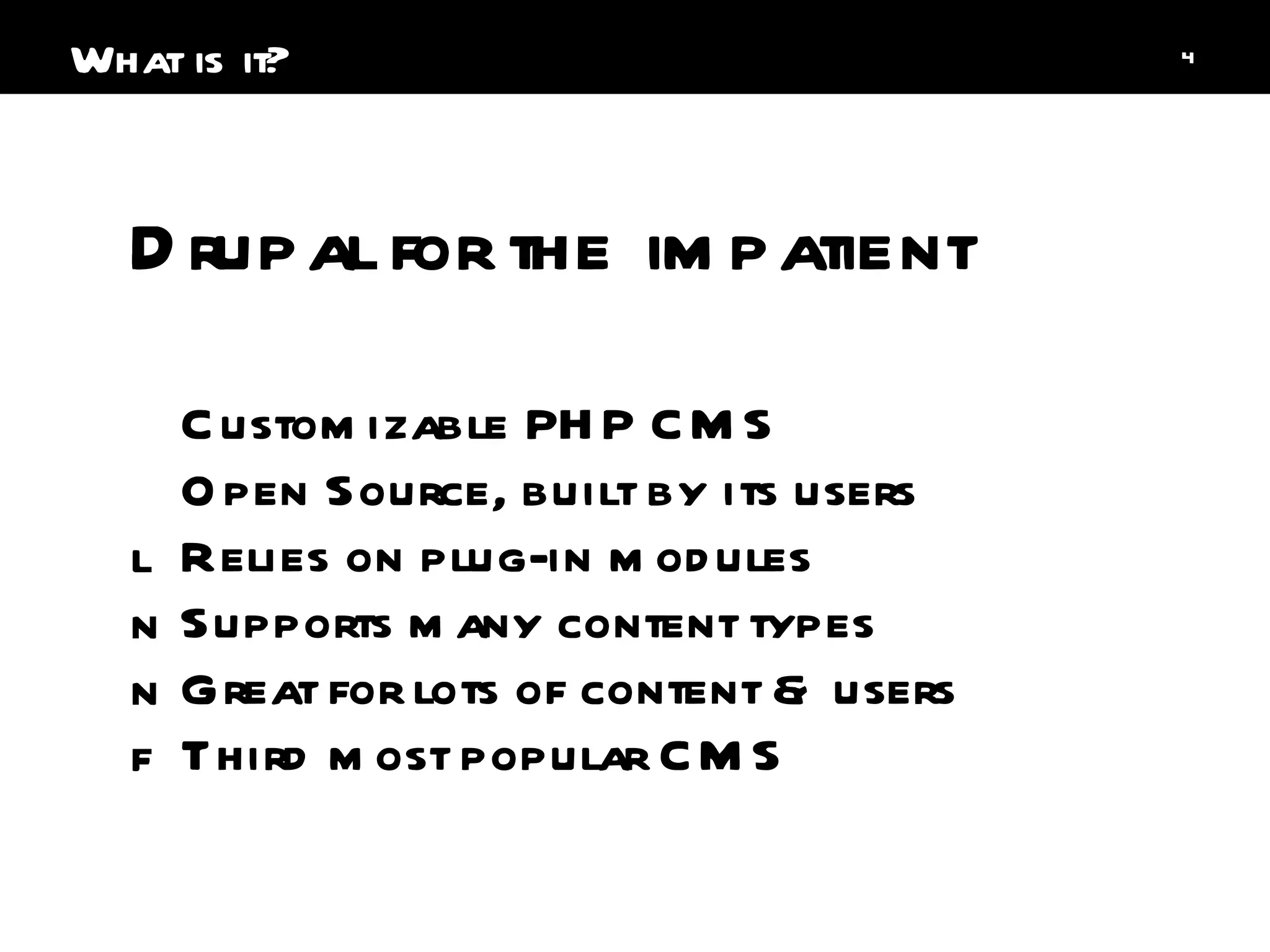 Customizable PHP CMS Open Source, built by its users Relies on plug-in modules Supports many content types Great for lots of content & users Third most popular CMS Drupal for the impatient What is it? 