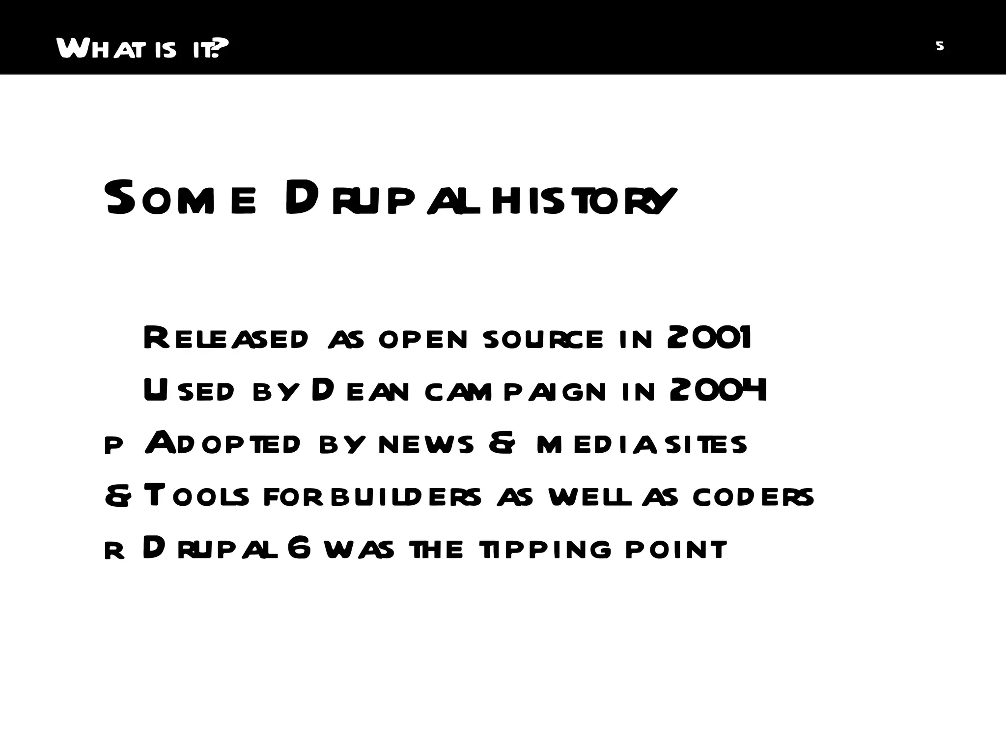 Released as open source in 2001 Used by Dean campaign in 2004 Adopted by news & media sites Tools for builders as well as coders Drupal 6 was the tipping point Some Drupal history What is it? 
