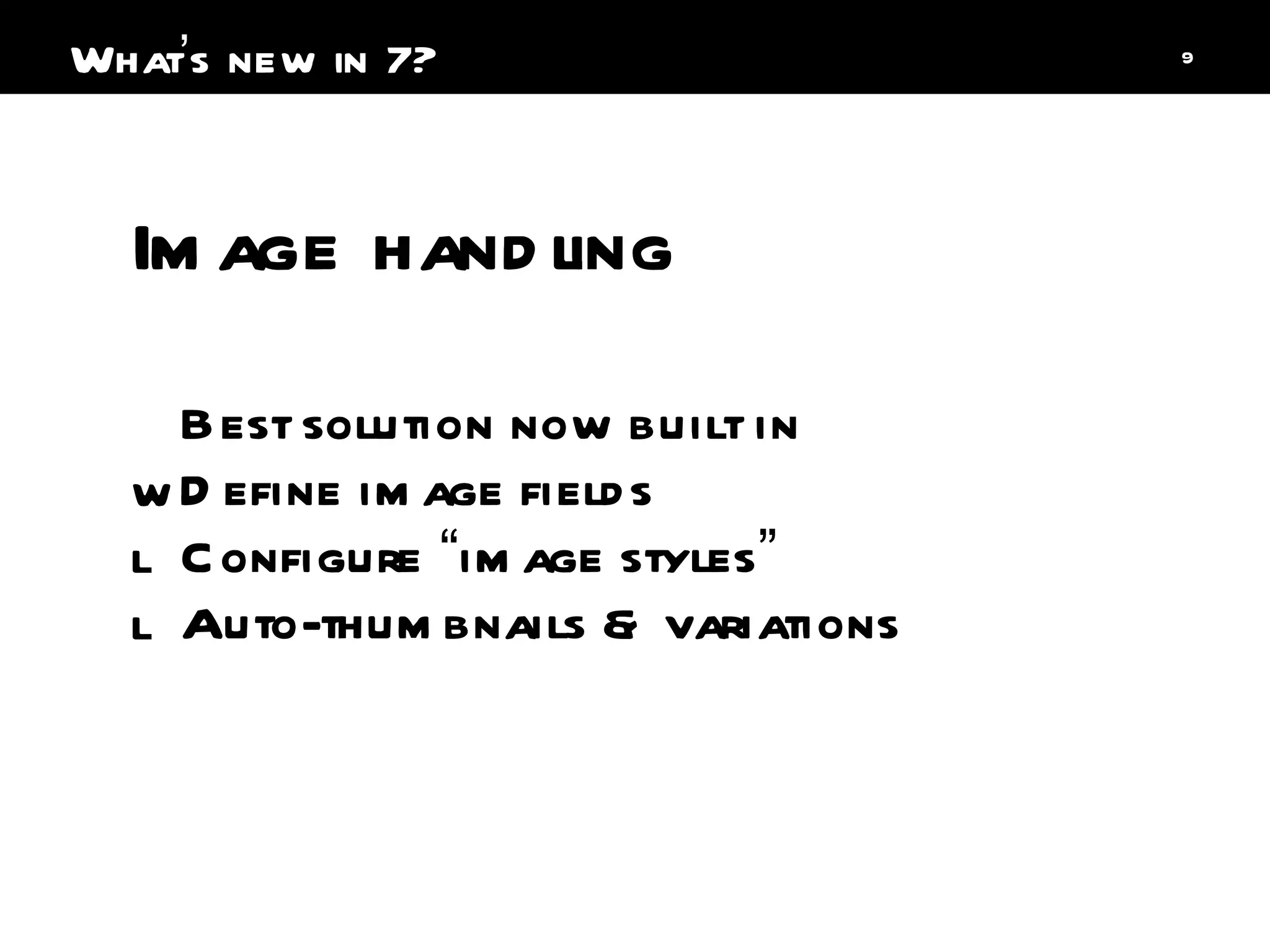 Image handling Best solution now built in Define image fields Configure  “ image styles ” Auto-thumbnails & variations What ’ s new in 7? 
