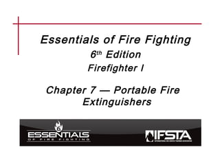Essentials of Fire Fighting
6th Edition
Firefighter I
Chapter 7 — Portable Fire
Extinguishers
 