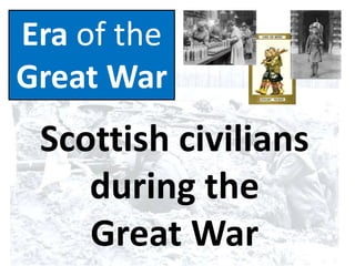 Era of the
Great War
Scottish civilians
during the
Great War
 