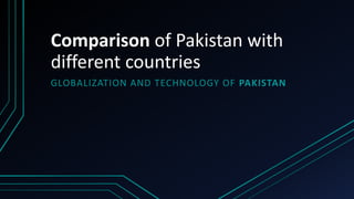 Comparison of Pakistan with
different countries
GLOBALIZATION AND TECHNOLOGY OF PAKISTAN
 