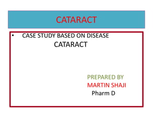 CATARACT
• CASE STUDY BASED ON DISEASE
CATARACT
PREPARED BY
MARTIN SHAJI
Pharm D
 