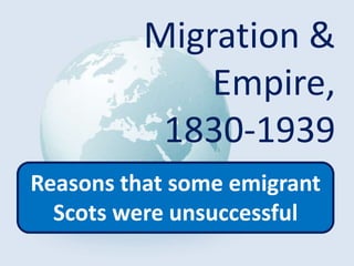 Migration &
Empire,
1830-1939
Reasons that some emigrant
Scots were unsuccessful
 