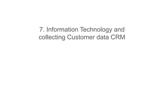 7. Information Technology and
collecting Customer data CRM
 