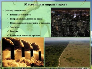 Масовна изумирања врста
 Метеор звани човек
 Нестанак станишта
 Интродукција алохтоних врста
 Прекомерна експлоатација и трговина
 Загађење
 Болести
 Глобалне климатске промене
 