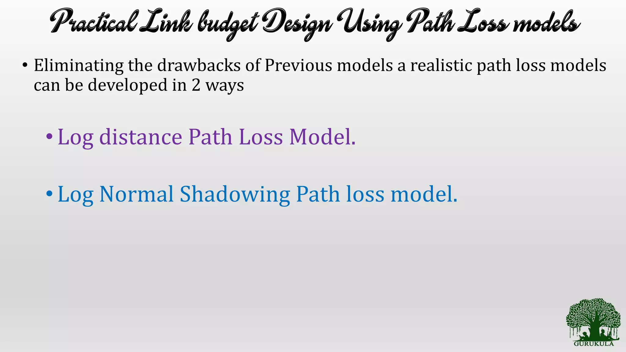 • Eliminating the drawbacks of Previous models a realistic path loss models
can be developed in 2 ways
•Log distance Path Loss Model.
•Log Normal Shadowing Path loss model.
 