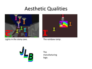 Aesthetic Qualities
Lights in the stony cave.
The
manufacturing
logo.
The rainbow ramp.
 