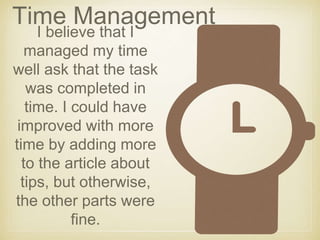 Time Management
I believe that I
managed my time
well ask that the task
was completed in
time. I could have
improved with more
time by adding more
to the article about
tips, but otherwise,
the other parts were
fine.
 