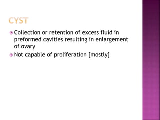  Collection or retention of excess fluid in
preformed cavities resulting in enlargement
of ovary
 Not capable of proliferation [mostly]
 