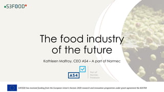 The food industry
of the future
Kathleen Malfroy, CEO AS4 – A part of Normec
S3FOOD has received funding from the European Union’s Horizon 2020 research and innovation programme under grant agreement No 824769
 