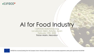 AI for Food IndustryI S3FOOD Matchmacking
La Laboral, Gijón, Asturias, Spain
February 19th, 2020
Tristan Marin, Neovision
S3FOOD has received funding from the European Union’s Horizon 2020 research and innovation programme under grant agreement No 824769
 