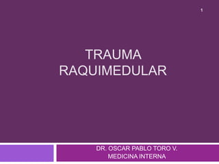 TRAUMA
RAQUIMEDULAR
DR. OSCAR PABLO TORO V.
MEDICINA INTERNA
1
 