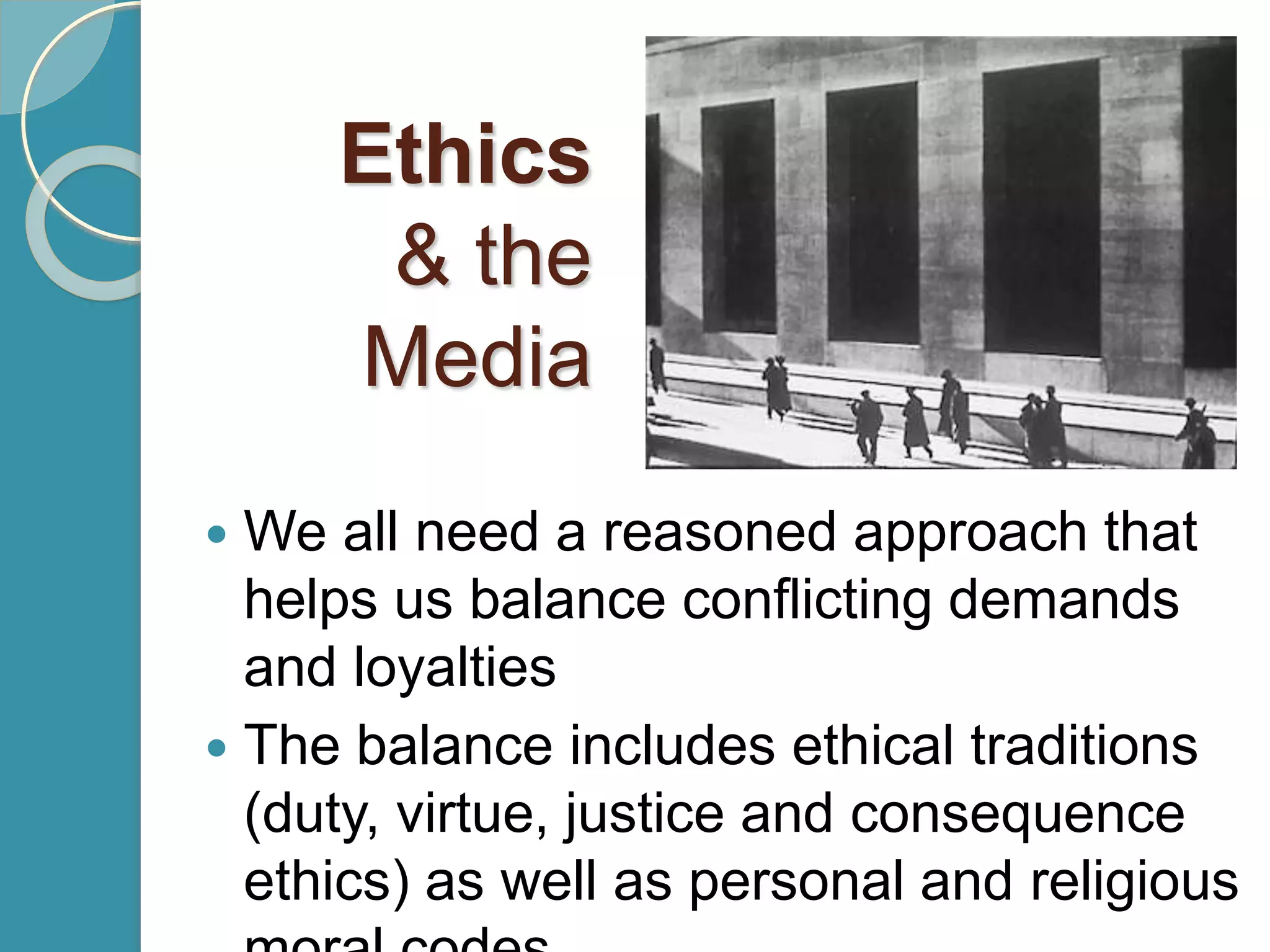 Ethics
& the
Media
 We all need a reasoned approach that
helps us balance conflicting demands
and loyalties
 The balance includes ethical traditions
(duty, virtue, justice and consequence
ethics) as well as personal and religious
 