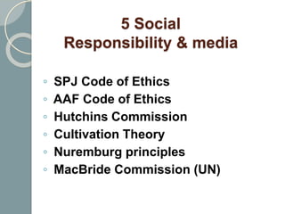 5 Social
Responsibility & media
◦ SPJ Code of Ethics
◦ AAF Code of Ethics
◦ Hutchins Commission
◦ Cultivation Theory
◦ Nuremburg principles
◦ MacBride Commission (UN)
 