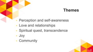 Themes
◂ Perception and self-awareness
◂ Love and relationships
◂ Spiritual quest, transcendence
◂ Joy
◂ Community
12
 