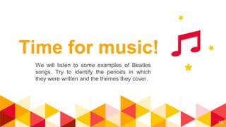 Time for music!
We will listen to some examples of Beatles
songs. Try to identify the periods in which
they were written and the themes they cover.
13
 