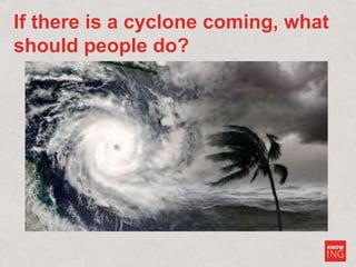 If there is a cyclone coming, what
should people do?
