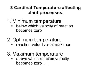 3 Cardinal Temperature affecting
plant processes:
1. Minimum temperature
• below which velocity of reaction
becomes zero
2. Optimum temperature
• reaction velocity is at maximum
3. Maximum temperature
• above which reaction velocity
becomes zero JMUBanayag
 