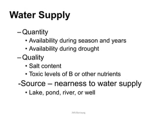 Water Supply
–Quantity
• Availability during season and years
• Availability during drought
–Quality
• Salt content
• Toxic levels of B or other nutrients
-Source – nearness to water supply
• Lake, pond, river, or well
JMUBanayag
 