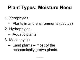 Plant Types: Moisture Need
1. Xerophytes
– Plants in arid environments (cactus)
2. Hydrophytes
– Aquatic plants
3. Mesophytes
– Land plants – most of the
economically grown plants
JMUBanayag
 