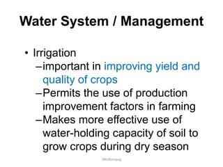 Water System / Management
• Irrigation
–important in improving yield and
quality of crops
–Permits the use of production
improvement factors in farming
–Makes more effective use of
water-holding capacity of soil to
grow crops during dry season
JMUBanayag
 