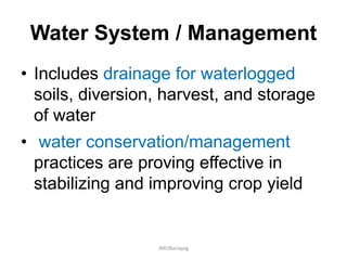 Water System / Management
• Includes drainage for waterlogged
soils, diversion, harvest, and storage
of water
• water conservation/management
practices are proving effective in
stabilizing and improving crop yield
JMUBanayag
 