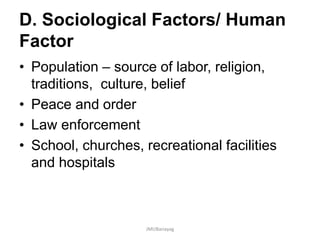 D. Sociological Factors/ Human
Factor
• Population – source of labor, religion,
traditions, culture, belief
• Peace and order
• Law enforcement
• School, churches, recreational facilities
and hospitals
JMUBanayag
 