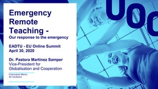Emergency
Remote
Teaching -
Our response to the emergency
EADTU - EU Online Summit
April 30, 2020
Dr. Pastora Martínez Samper
Vice-President for
Globalisation and Cooperation
 