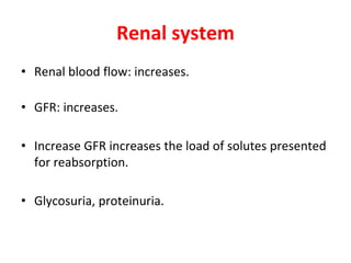 Renal system
• Renal blood flow: increases.
• GFR: increases.
• Increase GFR increases the load of solutes presented
for reabsorption.
• Glycosuria, proteinuria.
 