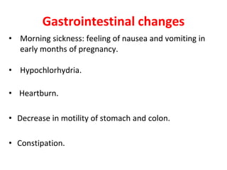 Gastrointestinal changes
• Morning sickness: feeling of nausea and vomiting in
early months of pregnancy.
• Hypochlorhydria.
• Heartburn.
• Decrease in motility of stomach and colon.
• Constipation.
 