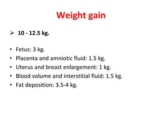 Weight gain
 10 - 12.5 kg.
• Fetus: 3 kg.
• Placenta and amniotic fluid: 1.5 kg.
• Uterus and breast enlargement: 1 kg.
• Blood volume and interstitial fluid: 1.5 kg.
• Fat deposition: 3.5-4 kg.
 