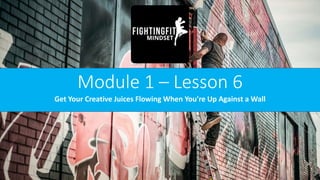 Module 1 – Lesson 6
Get Your Creative Juices Flowing When You're Up Against a Wall
 