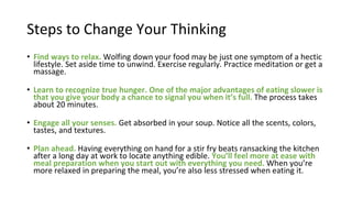 Steps to Change Your Thinking
• Find ways to relax. Wolfing down your food may be just one symptom of a hectic
lifestyle. ...