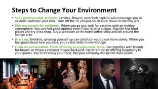 Steps to Change Your Environment
• Set a gracious table at home. Candles, flowers, and cloth napkins will encourage you to...