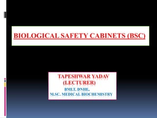 TAPESHWAR YADAV
(LECTURER)
BMLT, DNHE,
M.SC. MEDICAL BIOCHEMISTRY
BIOLOGICAL SAFETY CABINETS (BSC)
 