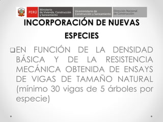 INCORPORACIÓN DE NUEVAS
ESPECIES
EN FUNCIÓN DE LA DENSIDAD
BÁSICA Y DE LA RESISTENCIA
MECÁNICA OBTENIDA DE ENSAYS
DE VIGAS DE TAMAÑO NATURAL
(mínimo 30 vigas de 5 árboles por
especie)
 