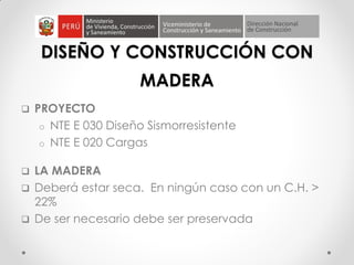 DISEÑO Y CONSTRUCCIÓN CON
MADERA
 PROYECTO
o NTE E 030 Diseño Sismorresistente
o NTE E 020 Cargas
 LA MADERA
 Deberá estar seca. En ningún caso con un C.H. >
22%
 De ser necesario debe ser preservada
 