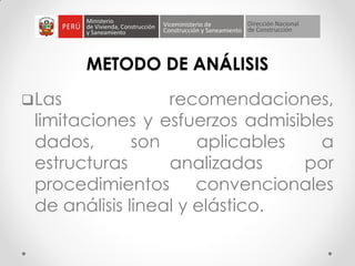 METODO DE ANÁLISIS
Las recomendaciones,
limitaciones y esfuerzos admisibles
dados, son aplicables a
estructuras analizadas por
procedimientos convencionales
de análisis lineal y elástico.
 