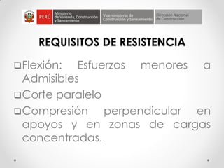 REQUISITOS DE RESISTENCIA
Flexión: Esfuerzos menores a
Admisibles
Corte paralelo
Compresión perpendicular en
apoyos y en zonas de cargas
concentradas.
 