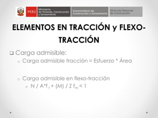 ELEMENTOS EN TRACCIÓN y FLEXO-
TRACCIÓN
 Carga admisible:
o Carga admisible tracción = Esfuerzo * Área
o Carga admisible en flexo-tracción
o N / A*f t + (M) / Z fm < 1
 