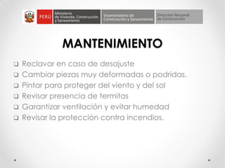 MANTENIMIENTO
 Reclavar en caso de desajuste
 Cambiar piezas muy deformadas o podridas.
 Pintar para proteger del viento y del sol
 Revisar presencia de termitas
 Garantizar ventilación y evitar humedad
 Revisar la protección contra incendios.
 