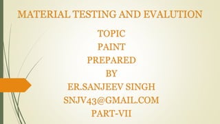 MATERIAL TESTING AND EVALUTION
TOPIC
PAINT
PREPARED
BY
ER.SANJEEV SINGH
SNJV43@GMAIL.COM
PART-VII
 